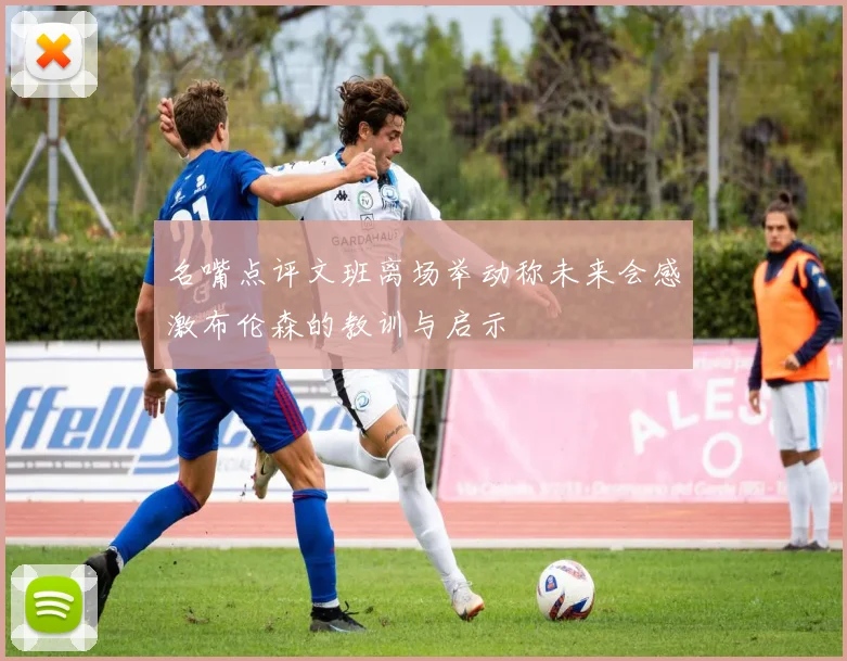 名嘴点评文班离场举动称未来会感激布伦森的教训与启示