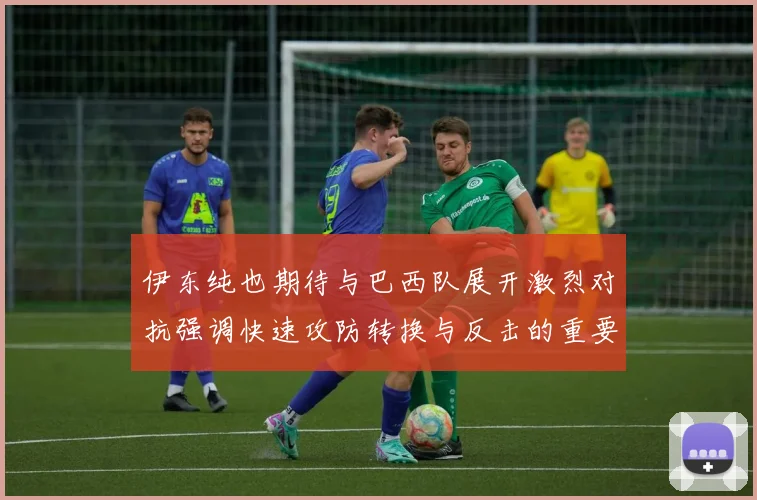 伊东纯也期待与巴西队展开激烈对抗强调快速攻防转换与反击的重要性