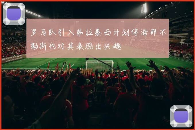罗马队引入弗拉泰西计划停滞那不勒斯也对其表现出兴趣