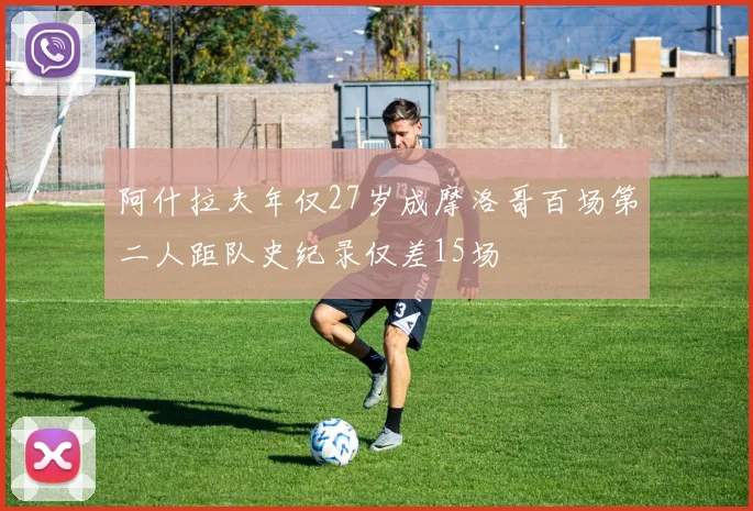 阿什拉夫年仅27岁成摩洛哥百场第二人距队史纪录仅差15场