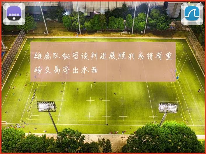 雄鹿队秘密谈判进展顺利或将有重磅交易浮出水面