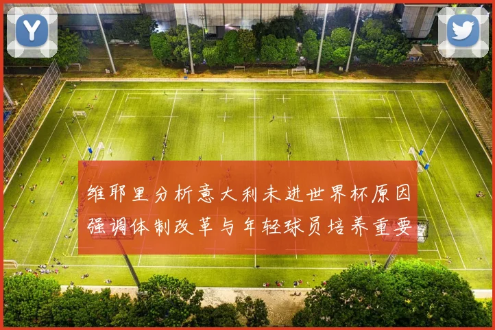 维耶里分析意大利未进世界杯原因强调体制改革与年轻球员培养重要性