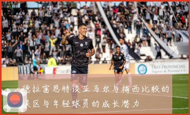 德拉富恩特谈亚马尔与梅西比较的误区与年轻球员的成长潜力