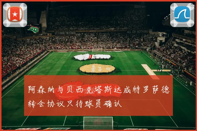 阿森纳与贝西克塔斯达成特罗萨德转会协议只待球员确认