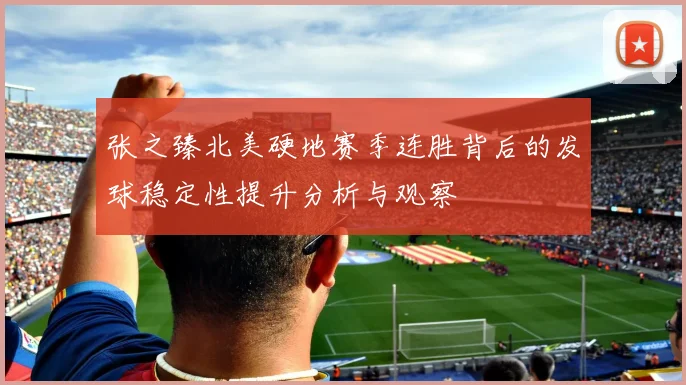 张之臻北美硬地赛季连胜背后的发球稳定性提升分析与观察