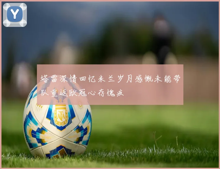 塔雷深情回忆米兰岁月感慨未能带队重返欧冠心存愧疚