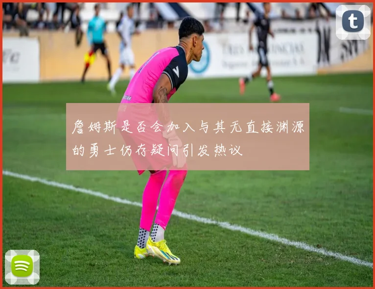 詹姆斯是否会加入与其无直接渊源的勇士仍存疑问引发热议