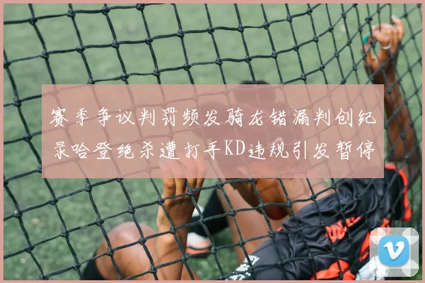 赛季争议判罚频发骑龙错漏判创纪录哈登绝杀遭打手KD违规引发暂停风波