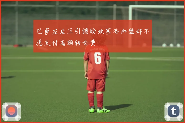 巴萨左后卫引援盼坎塞洛加盟却不愿支付高额转会费