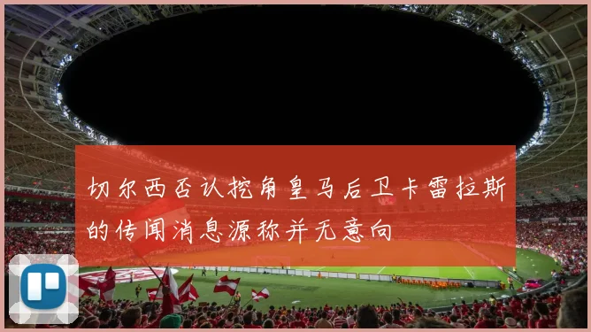切尔西否认挖角皇马后卫卡雷拉斯的传闻消息源称并无意向