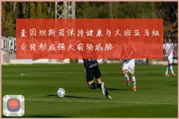 奎因坦斯若保持健康与文班亚马组合将形成强大前场威胁