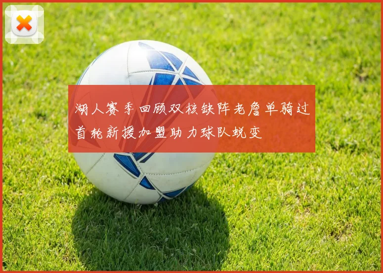 湖人赛季回顾双核缺阵老詹单骑过首轮新援加盟助力球队蜕变