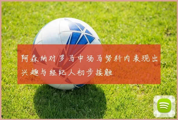 阿森纳对罗马中场马努科内表现出兴趣与经纪人初步接触