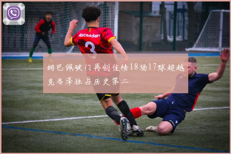 姆巴佩破门再创佳绩18场17球超越克洛泽独占历史第二