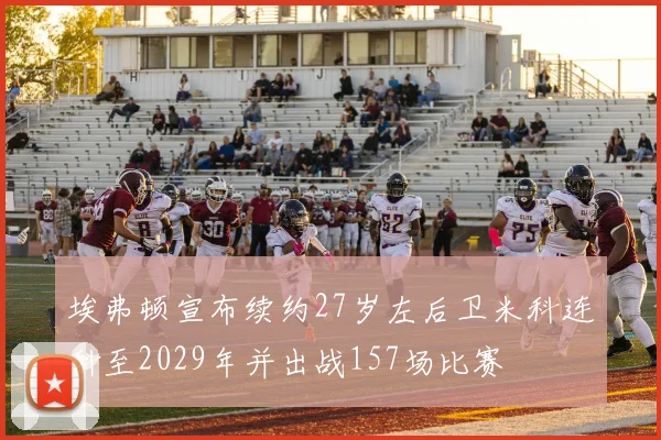 埃弗顿宣布续约27岁左后卫米科连科至2029年并出战157场比赛