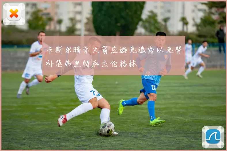 卡斯尔暗示火箭应避免选秀以免替补范弗里特和杰伦格林