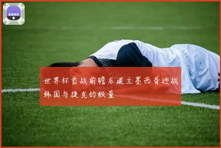 世界杯首战前瞻东道主墨西哥迎战韩国与捷克的较量