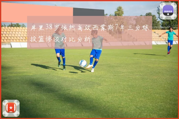 库里38岁依然高效西蒙斯7年三分球投篮惨淡对比分析