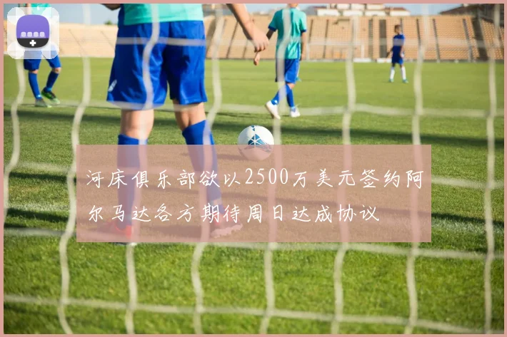 河床俱乐部欲以2500万美元签约阿尔马达各方期待周日达成协议