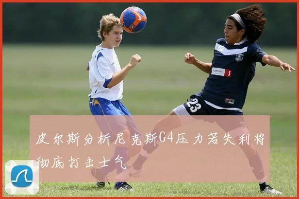 皮尔斯分析尼克斯G4压力若失利将彻底打击士气